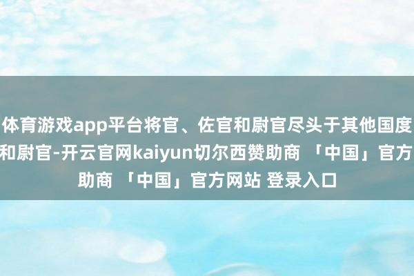 体育游戏app平台将官、佐官和尉官尽头于其他国度的将官、校官和尉官-开云官网kaiyun切尔西赞助商 「中国」官方网站 登录入口