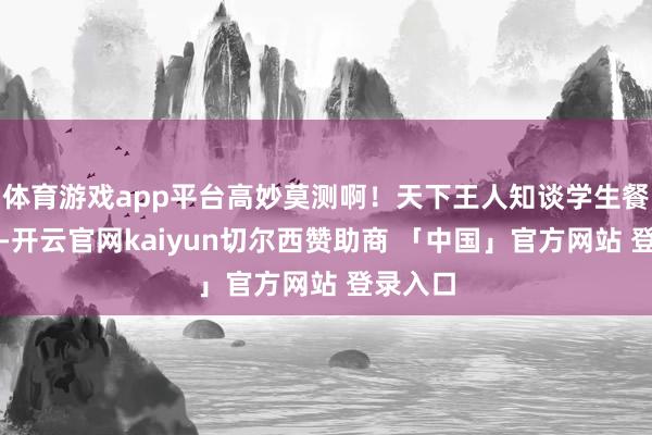 体育游戏app平台高妙莫测啊!天下王人知谈学生餐利润高-开云官网kaiyun切尔西赞助商 「中国」官方网站 登录入口