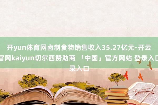 开yun体育网卤制食物销售收入35.27亿元-开云官网kaiyun切尔西赞助商 「中国」官方网站 登录入口