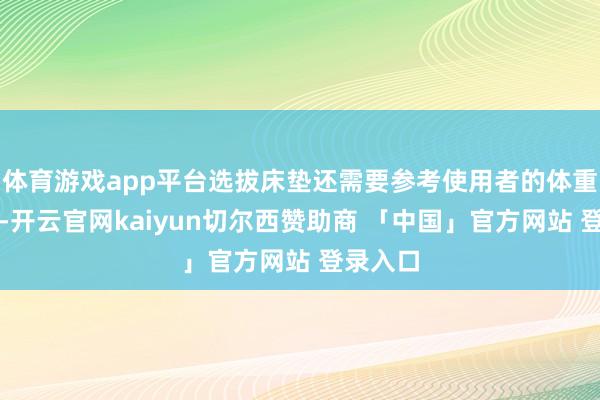 体育游戏app平台选拔床垫还需要参考使用者的体重、年事-开云官网kaiyun切尔西赞助商 「中国」官方网站 登录入口