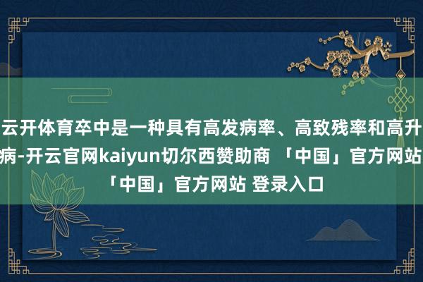 云开体育卒中是一种具有高发病率、高致残率和高升天率的疾病-开云官网kaiyun切尔西赞助商 「中国」官方网站 登录入口