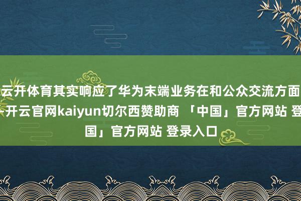 云开体育其实响应了华为末端业务在和公众交流方面的逾越-开云官网kaiyun切尔西赞助商 「中国」官方网站 登录入口