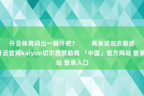 开云体育闷出一脚汗吧？        再来说说衣服感受-开云官网kaiyun切尔西赞助商 「中国」官方网站 登录入口