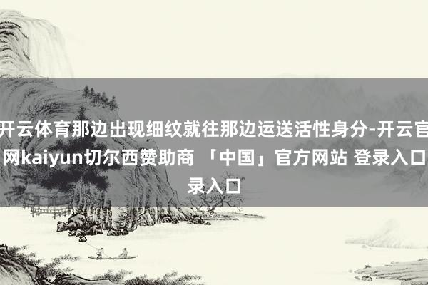 开云体育那边出现细纹就往那边运送活性身分-开云官网kaiyun切尔西赞助商 「中国」官方网站 登录入口