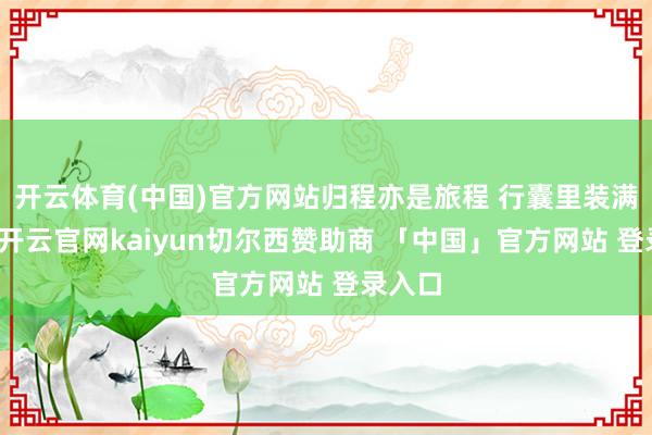 开云体育(中国)官方网站归程亦是旅程 行囊里装满宝贝-开云官网kaiyun切尔西赞助商 「中国」官方网站 登录入口