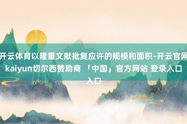 开云体育以隆重文献批复应许的规模和面积-开云官网kaiyun切尔西赞助商 「中国」官方网站 登录入口