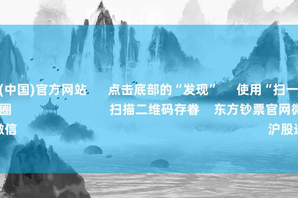 开云体育(中国)官方网站 点击底部的“发现” 使用“扫一扫” 即可将网页共享至一又友圈 扫描二维码存眷 东方钞票官网微信 沪股通 深股通