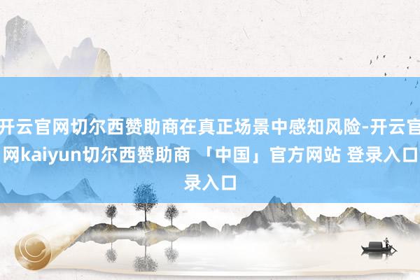 开云官网切尔西赞助商在真正场景中感知风险-开云官网kaiyun切尔西赞助商 「中国」官方网站 登录入口