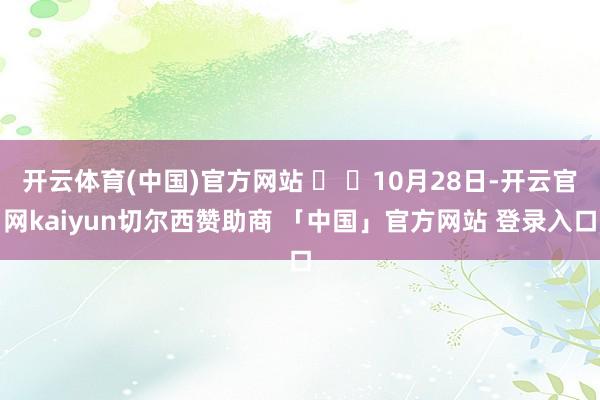 开云体育(中国)官方网站 10月28日-开云官网kaiyun切尔西赞助商 「中国」官方网站 登录入口