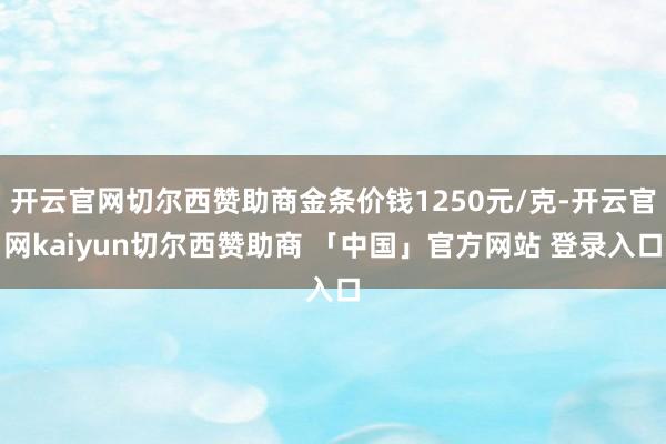 开云官网切尔西赞助商金条价钱1250元/克-开云官网kaiyun切尔西赞助商 「中国」官方网站 登录入口