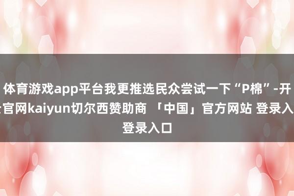 体育游戏app平台我更推选民众尝试一下“P棉”-开云官网kaiyun切尔西赞助商 「中国」官方网站 登录入口