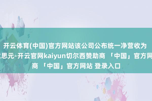 开云体育(中国)官方网站　　该公司公布统一净营收为 13.8 亿好意思元-开云官网kaiyun切尔西赞助商 「中国」官方网站 登录入口