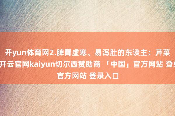 开yun体育网2.脾胃虚寒、易泻肚的东谈主:芹菜性凉-开云官网kaiyun切尔西赞助商 「中国」官方网站 登录入口