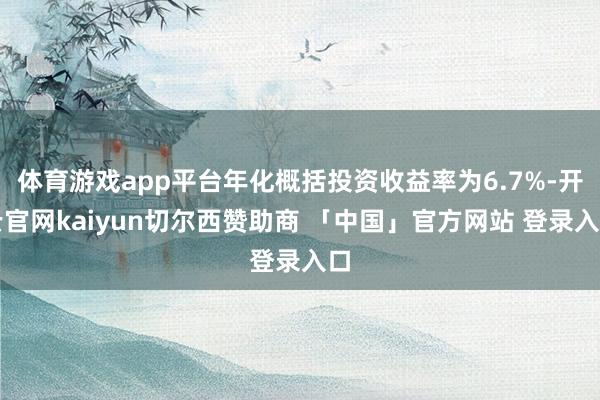 体育游戏app平台年化概括投资收益率为6.7%-开云官网kaiyun切尔西赞助商 「中国」官方网站 登录入口