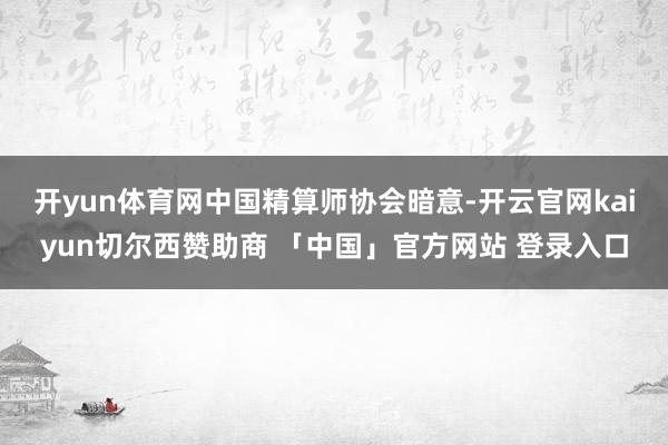 开yun体育网　　中国精算师协会暗意-开云官网kaiyun切尔西赞助商 「中国」官方网站 登录入口