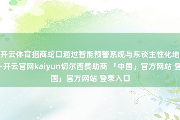 开云体育招商蛇口通过智能预警系统与东谈主性化地点联想-开云官网kaiyun切尔西赞助商 「中国」官方网站 登录入口
