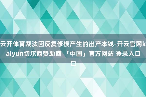 云开体育裁汰因反复修模产生的出产本钱-开云官网kaiyun切尔西赞助商 「中国」官方网站 登录入口
