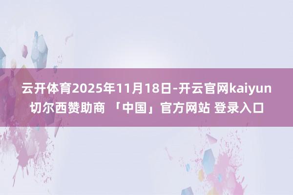 云开体育2025年11月18日-开云官网kaiyun切尔西赞助商 「中国」官方网站 登录入口