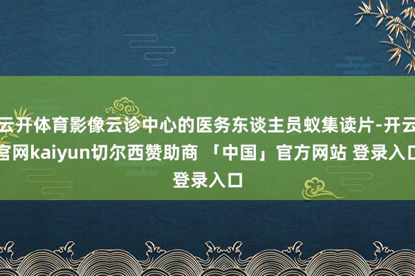 云开体育影像云诊中心的医务东谈主员蚁集读片-开云官网kaiyun切尔西赞助商 「中国」官方网站 登录入口