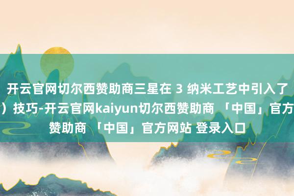 开云官网切尔西赞助商三星在 3 纳米工艺中引入了全环栅(GAA)技巧-开云官网kaiyun切尔西赞助商 「中国」官方网站 登录入口
