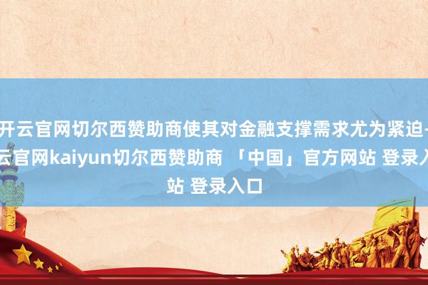 开云官网切尔西赞助商使其对金融支撑需求尤为紧迫-开云官网kaiyun切尔西赞助商 「中国」官方网站 登录入口