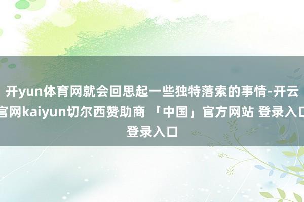 开yun体育网就会回思起一些独特落索的事情-开云官网kaiyun切尔西赞助商 「中国」官方网站 登录入口