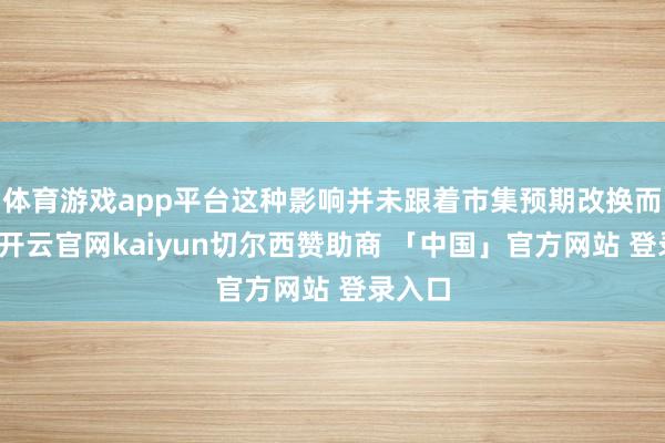 体育游戏app平台这种影响并未跟着市集预期改换而落潮-开云官网kaiyun切尔西赞助商 「中国」官方网站 登录入口