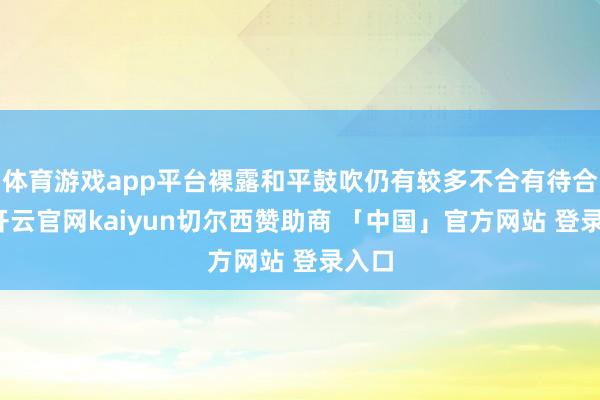 体育游戏app平台裸露和平鼓吹仍有较多不合有待合并-开云官网kaiyun切尔西赞助商 「中国」官方网站 登录入口