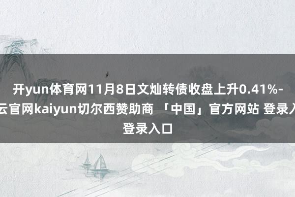 开yun体育网11月8日文灿转债收盘上升0.41%-开云官网kaiyun切尔西赞助商 「中国」官方网站 登录入口