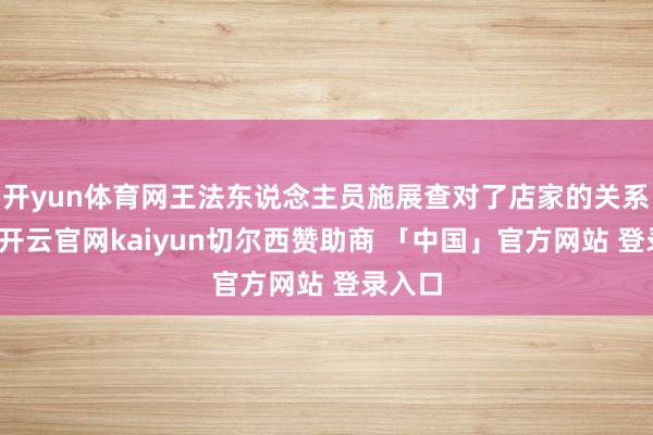 开yun体育网王法东说念主员施展查对了店家的关系证照-开云官网kaiyun切尔西赞助商 「中国」官方网站 登录入口