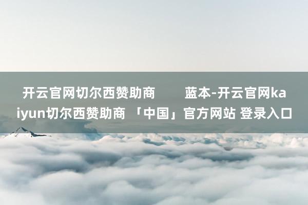 开云官网切尔西赞助商        蓝本-开云官网kaiyun切尔西赞助商 「中国」官方网站 登录入口