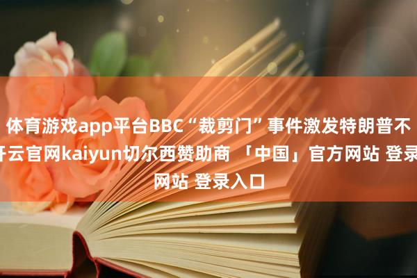 体育游戏app平台BBC“裁剪门”事件激发特朗普不悦-开云官网kaiyun切尔西赞助商 「中国」官方网站 登录入口
