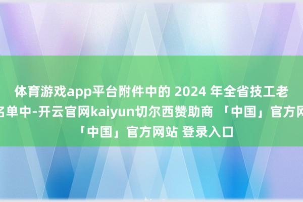 体育游戏app平台附件中的 2024 年全省技工老师招生院校名单中-开云官网kaiyun切尔西赞助商 「中国」官方网站 登录入口