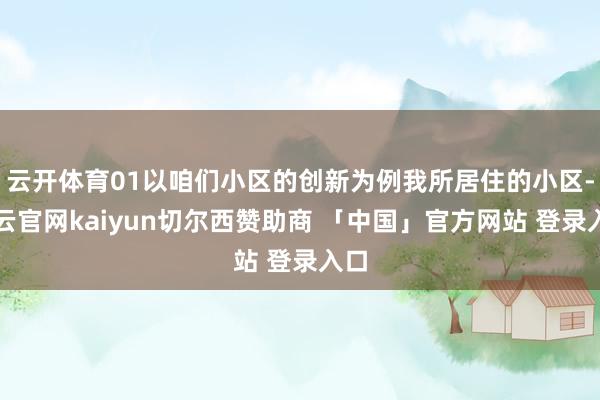 云开体育01以咱们小区的创新为例我所居住的小区-开云官网kaiyun切尔西赞助商 「中国」官方网站 登录入口