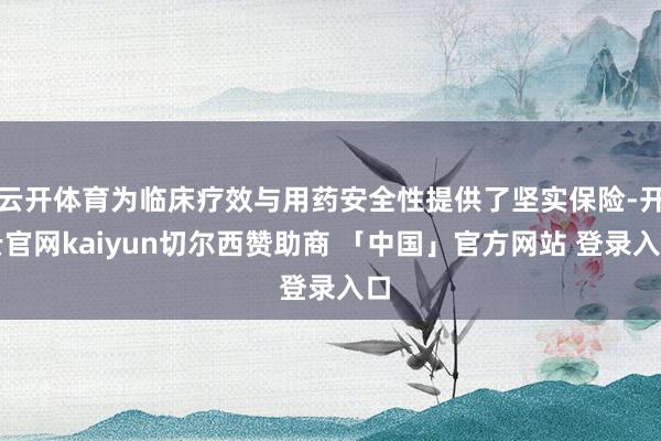 云开体育为临床疗效与用药安全性提供了坚实保险-开云官网kaiyun切尔西赞助商 「中国」官方网站 登录入口