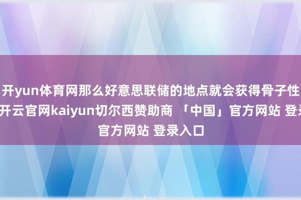 开yun体育网那么好意思联储的地点就会获得骨子性进展-开云官网kaiyun切尔西赞助商 「中国」官方网站 登录入口