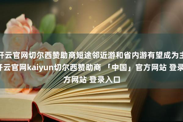 开云官网切尔西赞助商短途邻近游和省内游有望成为主流-开云官网kaiyun切尔西赞助商 「中国」官方网站 登录入口