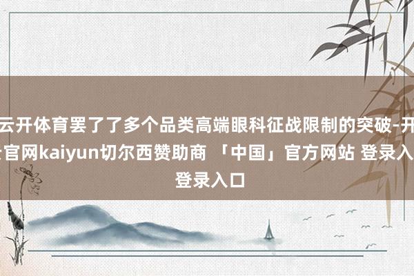 云开体育罢了了多个品类高端眼科征战限制的突破-开云官网kaiyun切尔西赞助商 「中国」官方网站 登录入口