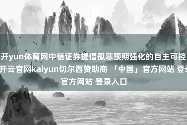 开yun体育网中信证券提倡孤寒预期强化的自主可控干线-开云官网kaiyun切尔西赞助商 「中国」官方网站 登录入口