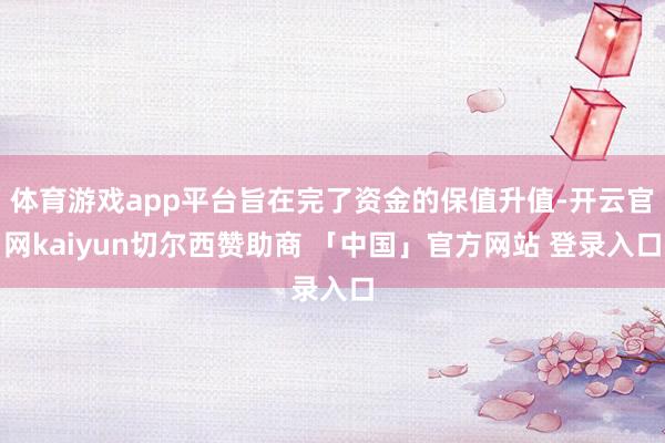 体育游戏app平台旨在完了资金的保值升值-开云官网kaiyun切尔西赞助商 「中国」官方网站 登录入口