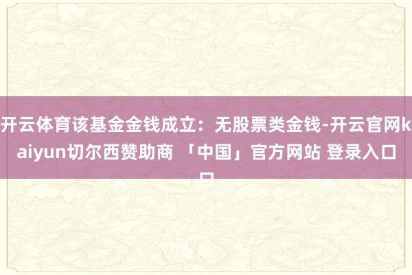 开云体育该基金金钱成立：无股票类金钱-开云官网kaiyun切尔西赞助商 「中国」官方网站 登录入口