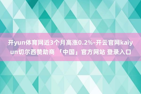 开yun体育网近3个月高涨0.2%-开云官网kaiyun切尔西赞助商 「中国」官方网站 登录入口