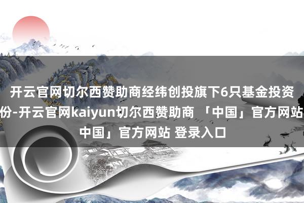 开云官网切尔西赞助商 经纬创投旗下6只基金投资了沐曦股份-开云官网kaiyun切尔西赞助商 「中国」官方网站 登录入口