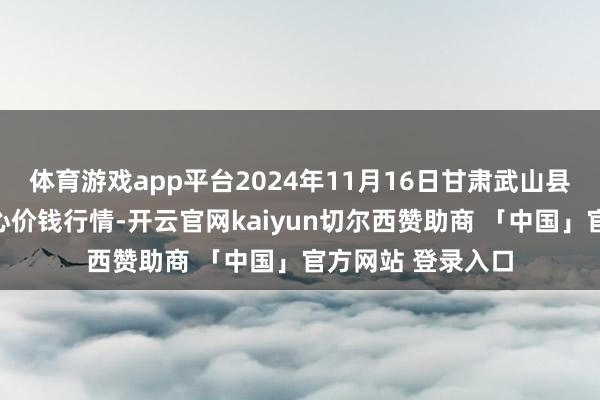 体育游戏app平台2024年11月16日甘肃武山县蔬菜产业发展中心价钱行情-开云官网kaiyun切尔西赞助商 「中国」官方网站 登录入口
