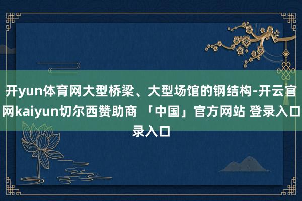 开yun体育网大型桥梁、大型场馆的钢结构-开云官网kaiyun切尔西赞助商 「中国」官方网站 登录入口