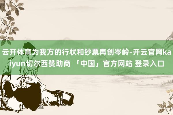 云开体育为我方的行状和钞票再创岑岭-开云官网kaiyun切尔西赞助商 「中国」官方网站 登录入口