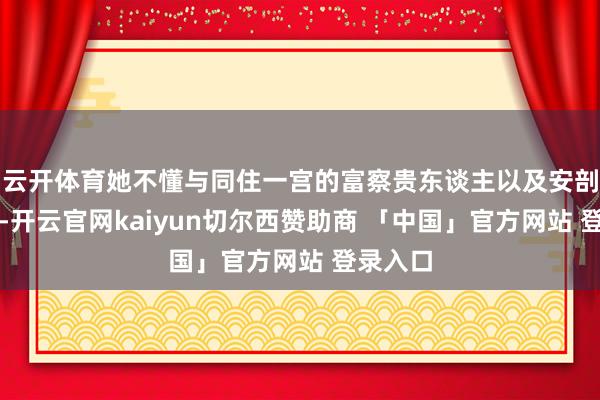 云开体育她不懂与同住一宫的富察贵东谈主以及安剖释交好-开云官网kaiyun切尔西赞助商 「中国」官方网站 登录入口