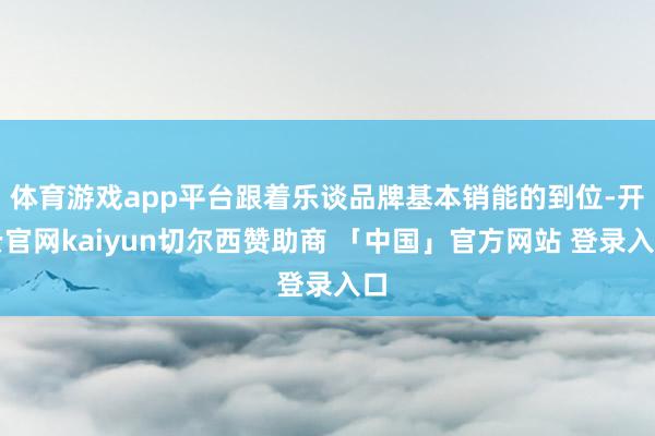 体育游戏app平台跟着乐谈品牌基本销能的到位-开云官网kaiyun切尔西赞助商 「中国」官方网站 登录入口