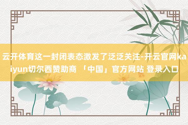 云开体育这一封闭表态激发了泛泛关注-开云官网kaiyun切尔西赞助商 「中国」官方网站 登录入口