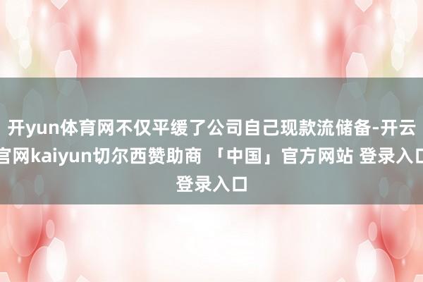 开yun体育网不仅平缓了公司自己现款流储备-开云官网kaiyun切尔西赞助商 「中国」官方网站 登录入口